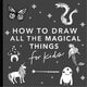 How to Draw Magical Things with Unicorns, Dragons, Mermaids, and More